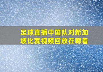 足球直播中国队对新加坡比赛视频回放在哪看