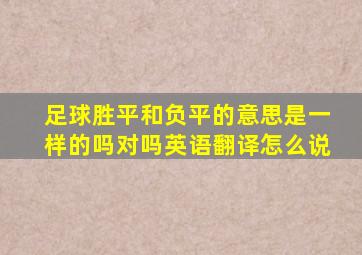 足球胜平和负平的意思是一样的吗对吗英语翻译怎么说