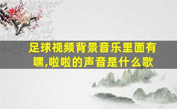 足球视频背景音乐里面有嘿,啦啦的声音是什么歌