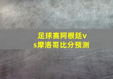 足球赛阿根廷vs摩洛哥比分预测