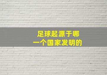 足球起源于哪一个国家发明的