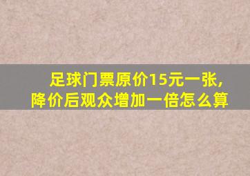 足球门票原价15元一张,降价后观众增加一倍怎么算