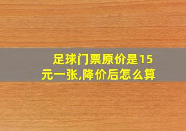 足球门票原价是15元一张,降价后怎么算