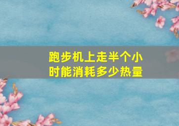 跑步机上走半个小时能消耗多少热量