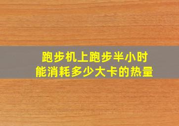 跑步机上跑步半小时能消耗多少大卡的热量