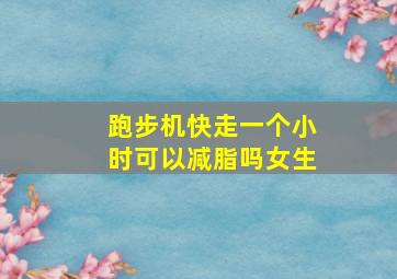 跑步机快走一个小时可以减脂吗女生