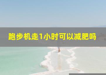 跑步机走1小时可以减肥吗