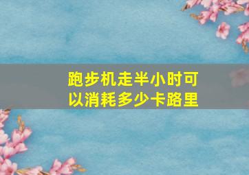 跑步机走半小时可以消耗多少卡路里