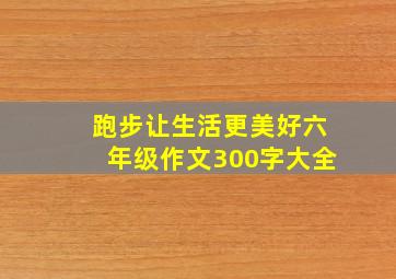 跑步让生活更美好六年级作文300字大全