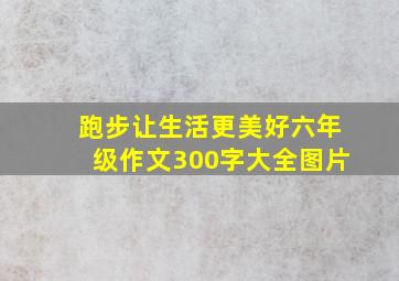 跑步让生活更美好六年级作文300字大全图片