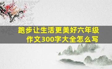 跑步让生活更美好六年级作文300字大全怎么写