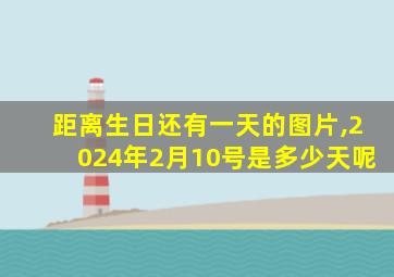 距离生日还有一天的图片,2024年2月10号是多少天呢