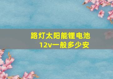 路灯太阳能锂电池12v一般多少安