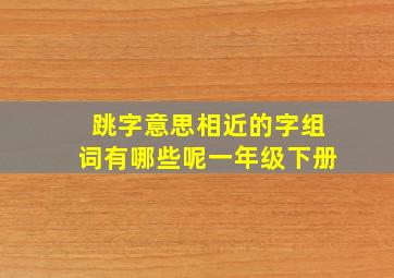 跳字意思相近的字组词有哪些呢一年级下册