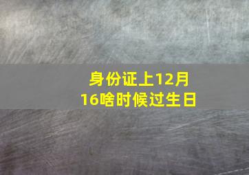 身份证上12月16啥时候过生日