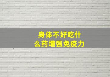 身体不好吃什么药增强免疫力