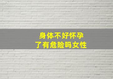 身体不好怀孕了有危险吗女性