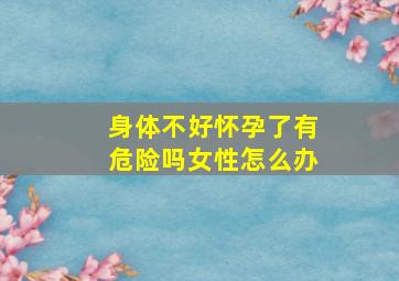 身体不好怀孕了有危险吗女性怎么办