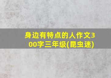 身边有特点的人作文300字三年级(昆虫迷)