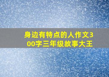 身边有特点的人作文300字三年级故事大王