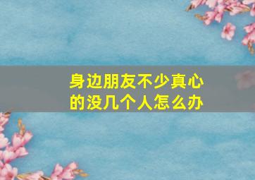 身边朋友不少真心的没几个人怎么办