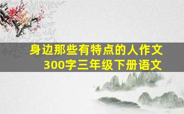 身边那些有特点的人作文300字三年级下册语文