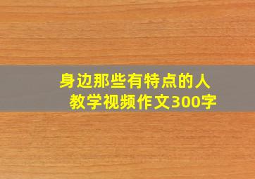 身边那些有特点的人教学视频作文300字