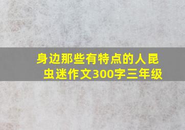 身边那些有特点的人昆虫迷作文300字三年级