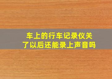 车上的行车记录仪关了以后还能录上声音吗