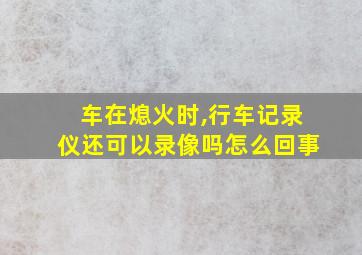 车在熄火时,行车记录仪还可以录像吗怎么回事