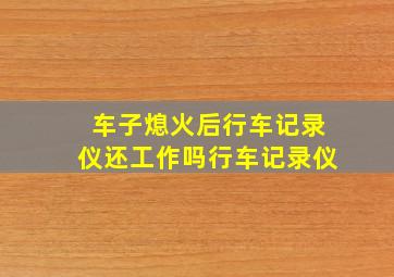 车子熄火后行车记录仪还工作吗行车记录仪