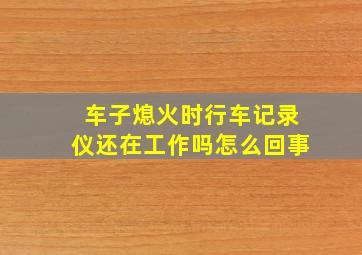 车子熄火时行车记录仪还在工作吗怎么回事