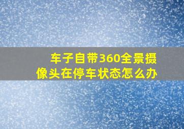 车子自带360全景摄像头在停车状态怎么办