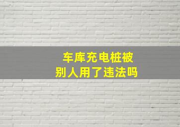 车库充电桩被别人用了违法吗