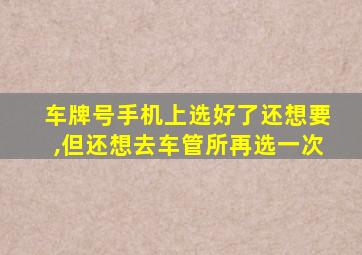 车牌号手机上选好了还想要,但还想去车管所再选一次