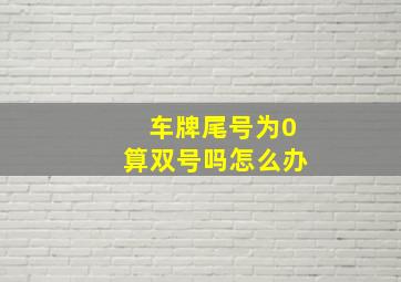 车牌尾号为0算双号吗怎么办