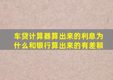 车贷计算器算出来的利息为什么和银行算出来的有差额