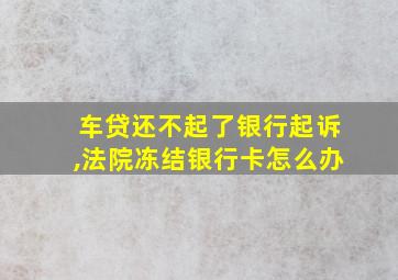 车贷还不起了银行起诉,法院冻结银行卡怎么办