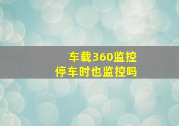 车载360监控停车时也监控吗