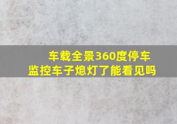 车载全景360度停车监控车子熄灯了能看见吗