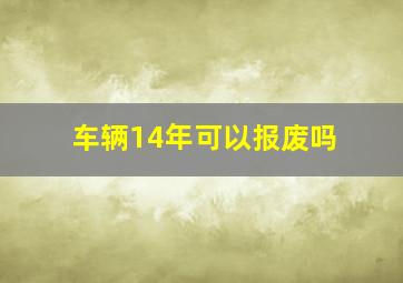 车辆14年可以报废吗