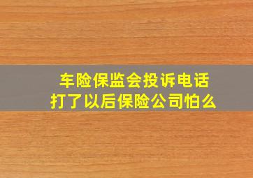 车险保监会投诉电话打了以后保险公司怕么