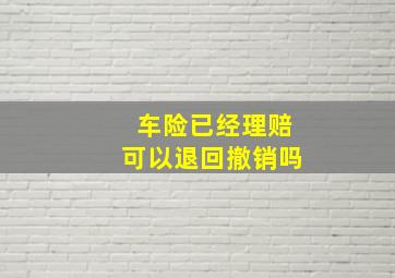 车险已经理赔可以退回撤销吗