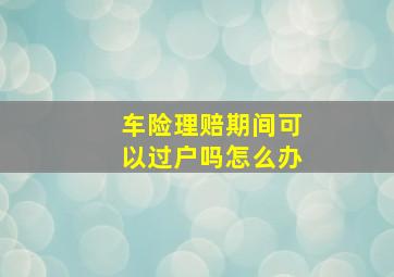 车险理赔期间可以过户吗怎么办