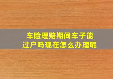 车险理赔期间车子能过户吗现在怎么办理呢