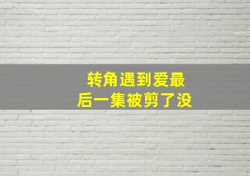 转角遇到爱最后一集被剪了没