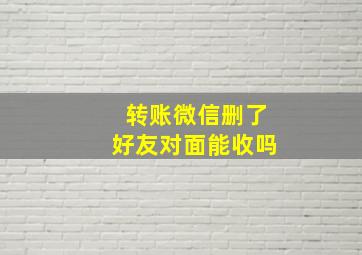 转账微信删了好友对面能收吗