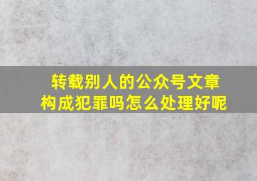 转载别人的公众号文章构成犯罪吗怎么处理好呢