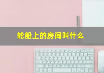 轮船上的房间叫什么