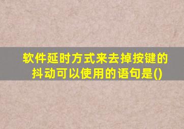 软件延时方式来去掉按键的抖动可以使用的语句是()